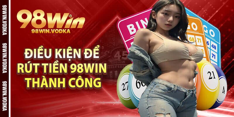 Điều Kiện Để Rút Tiền 98Win Thành Công